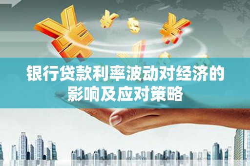 醴陵银行贷款利率波动对经济的影响及应对策略