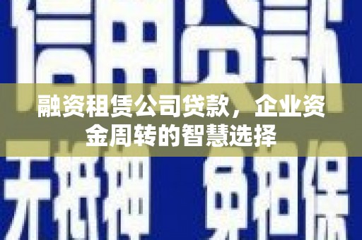 醴陵融资租赁公司贷款，企业资金周转的智慧选择