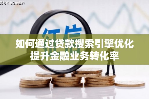 醴陵如何通过贷款搜索引擎优化提升金融业务转化率