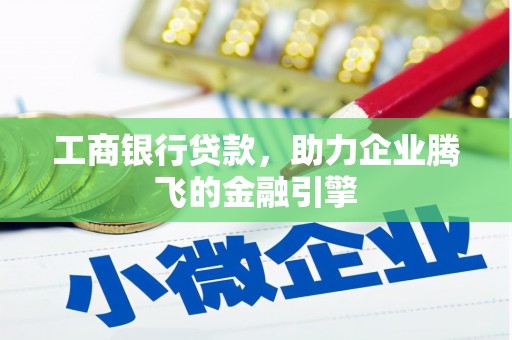 醴陵工商银行贷款，助力企业腾飞的金融引擎