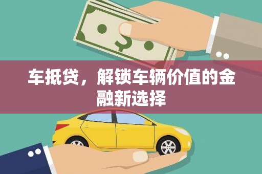 醴陵车抵贷，解锁车辆价值的金融新选择