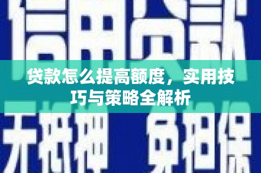 醴陵贷款怎么提高额度，实用技巧与策略全解析