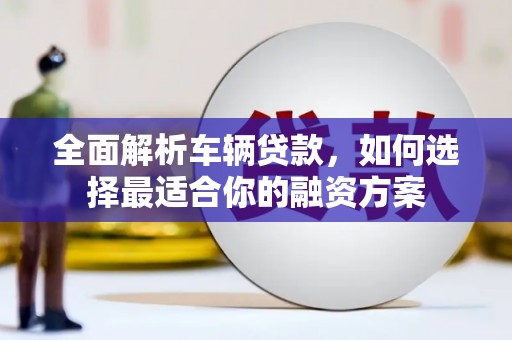 醴陵全面解析车辆贷款，如何选择最适合你的融资方案