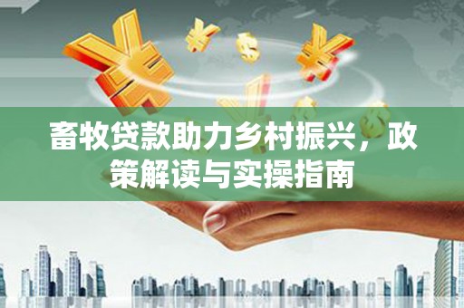 醴陵畜牧贷款助力乡村振兴，政策解读与实操指南
