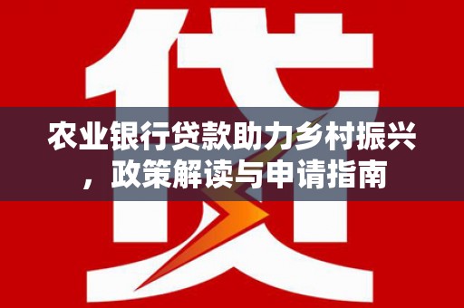 醴陵农业银行贷款助力乡村振兴，政策解读与申请指南