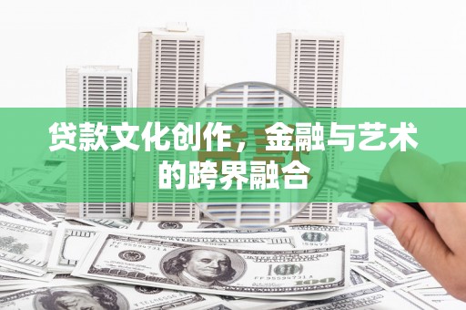 醴陵贷款文化创作，金融与艺术的跨界融合