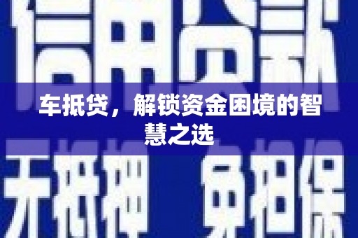 醴陵车抵贷，解锁资金困境的智慧之选