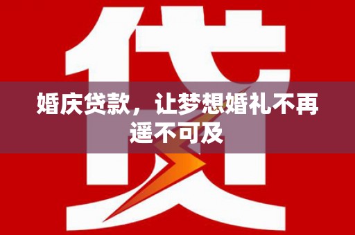 醴陵婚庆贷款，让梦想婚礼不再遥不可及