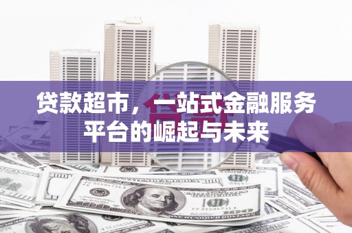 醴陵贷款超市，一站式金融服务平台的崛起与未来