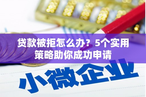 醴陵贷款被拒怎么办？5个实用策略助你成功申请