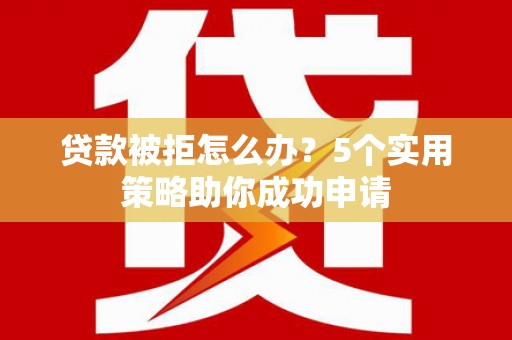 醴陵贷款被拒怎么办？5个实用策略助你成功申请