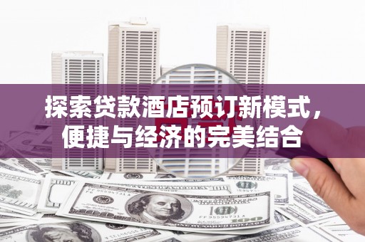 醴陵探索贷款酒店预订新模式，便捷与经济的完美结合