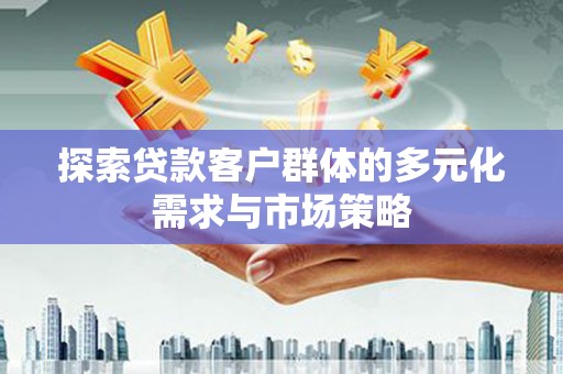 醴陵探索贷款客户群体的多元化需求与市场策略