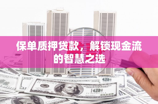 醴陵保单质押贷款，解锁现金流的智慧之选