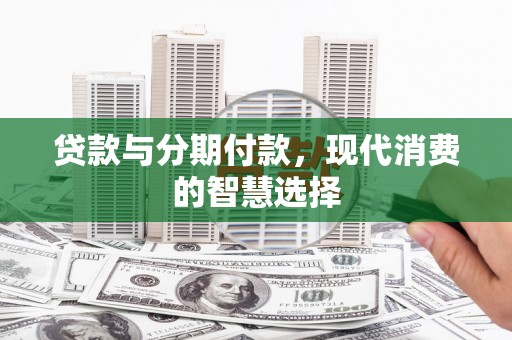 醴陵贷款与分期付款，现代消费的智慧选择
