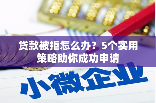 醴陵贷款被拒怎么办？5个实用策略助你成功申请