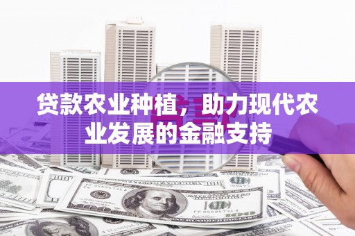 醴陵贷款农业种植，助力现代农业发展的金融支持